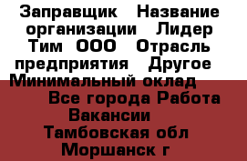 Заправщик › Название организации ­ Лидер Тим, ООО › Отрасль предприятия ­ Другое › Минимальный оклад ­ 23 000 - Все города Работа » Вакансии   . Тамбовская обл.,Моршанск г.